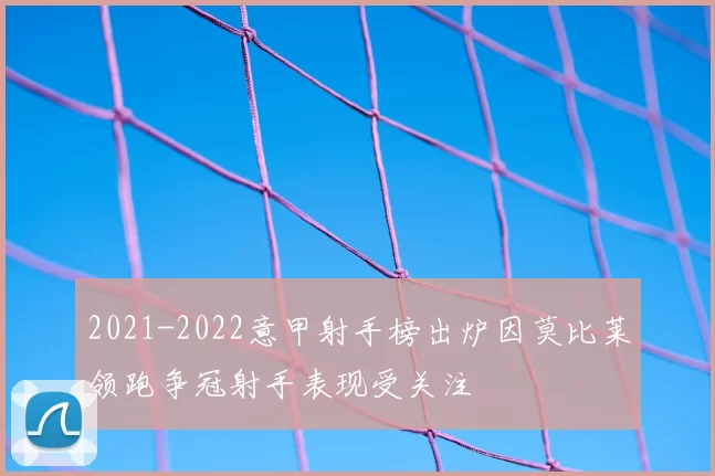 2021-2022意甲射手榜出炉因莫比莱领跑争冠射手表现受关注