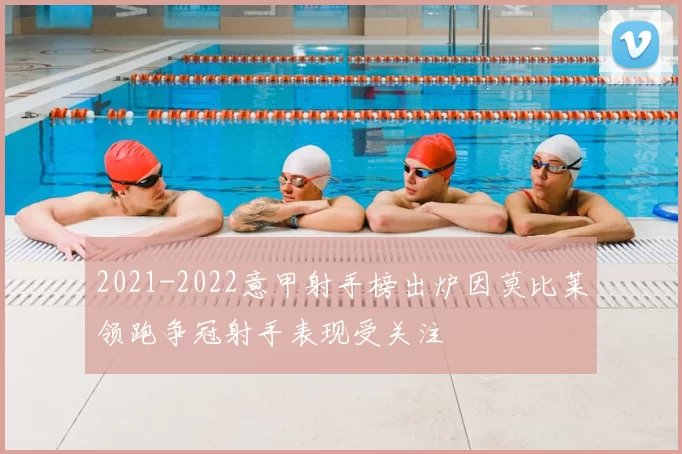 2021-2022意甲射手榜出炉因莫比莱领跑争冠射手表现受关注