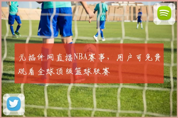 无插件网直播NBA赛事，用户可免费观看全球顶级篮球联赛