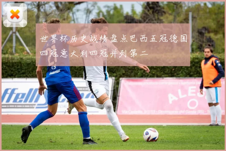 世界杯历史战绩盘点巴西五冠德国四冠意大利四冠并列第二