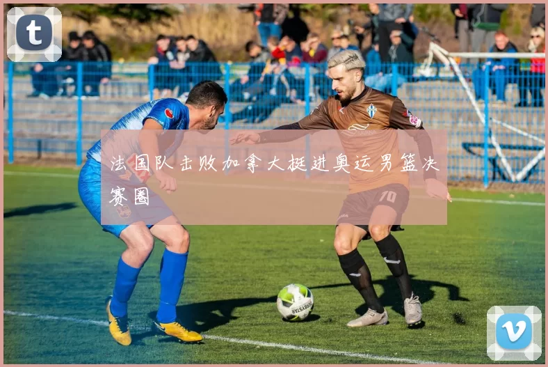 法国队击败加拿大挺进奥运男篮决赛圈