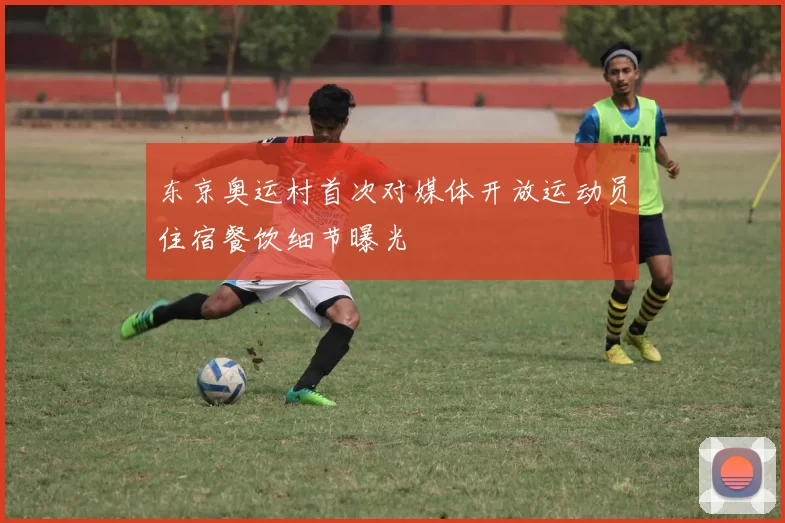 东京奥运村首次对媒体开放运动员住宿餐饮细节曝光
