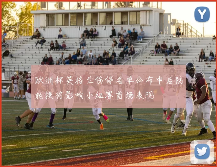 欧洲杯英格兰伤停名单公布中后防轮换将影响小组赛首场表现