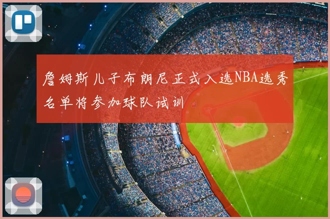 詹姆斯儿子布朗尼正式入选NBA选秀名单将参加球队试训