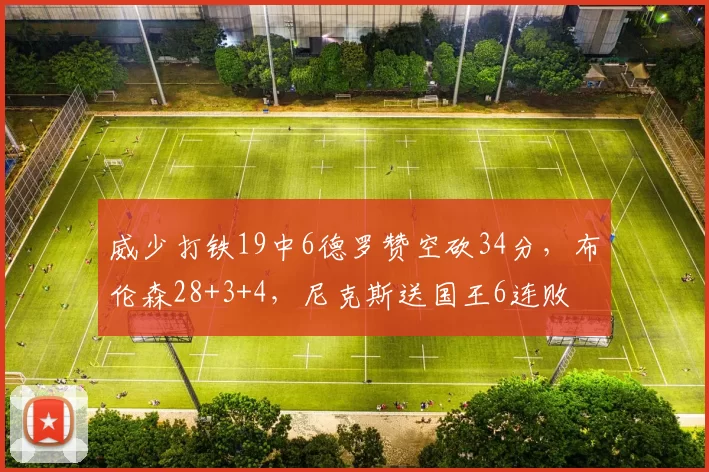 威少打铁19中6德罗赞空砍34分,布伦森28+3+4,尼克斯送国王6连败