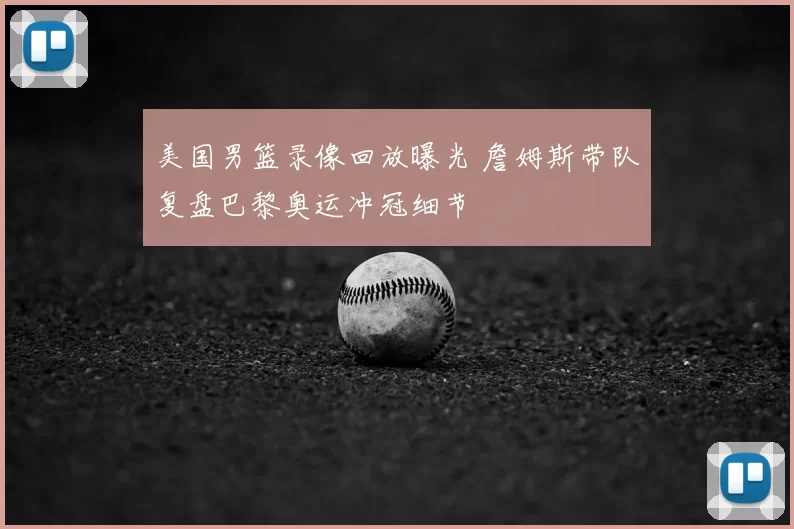 美国男篮录像回放曝光 詹姆斯带队复盘巴黎奥运冲冠细节