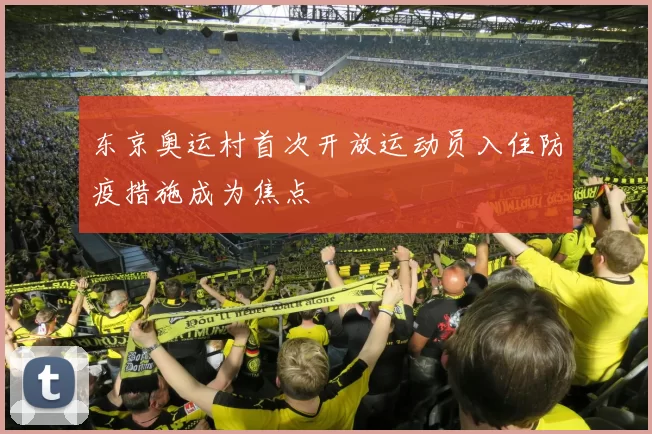 东京奥运村首次开放运动员入住防疫措施成为焦点