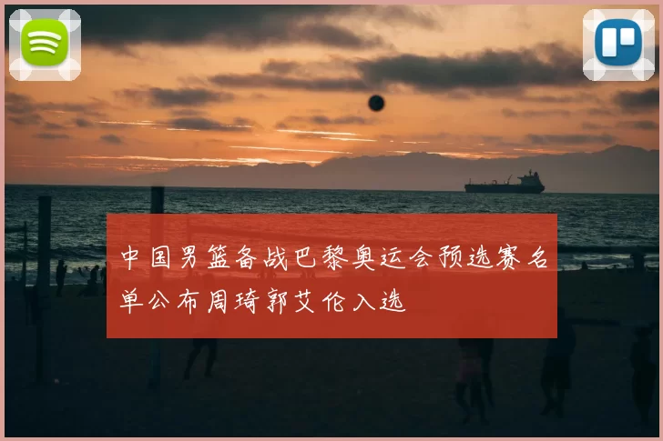 中国男篮备战巴黎奥运会预选赛名单公布周琦郭艾伦入选