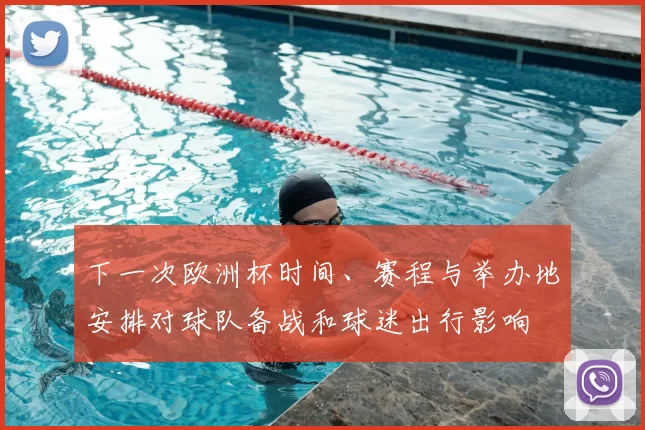 下一次欧洲杯时间、赛程与举办地安排对球队备战和球迷出行影响