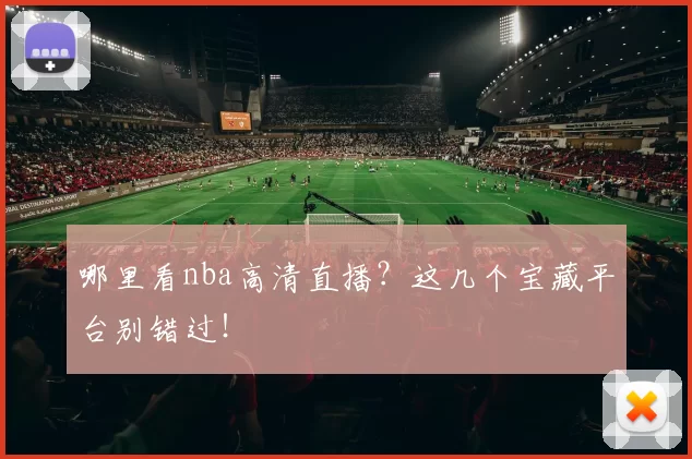 哪里看nba高清直播？这几个宝藏平台别错过！