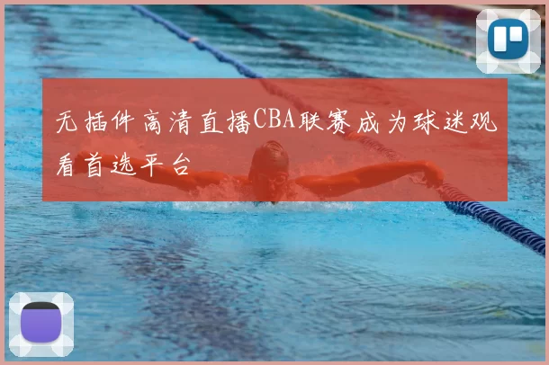 无插件高清直播CBA联赛成为球迷观看首选平台