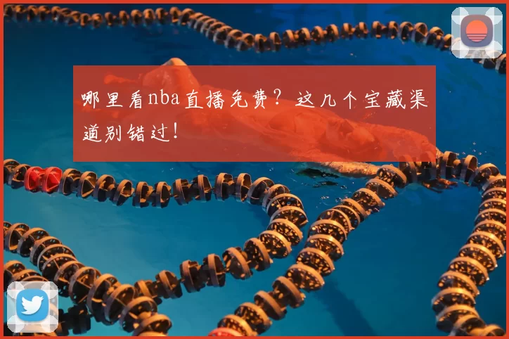 哪里看nba直播免费？这几个宝藏渠道别错过！