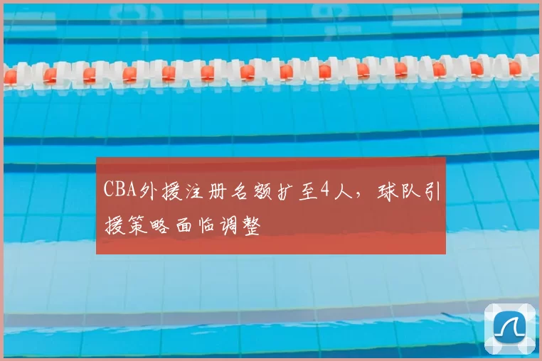 CBA外援注册名额扩至4人,球队引援策略面临调整