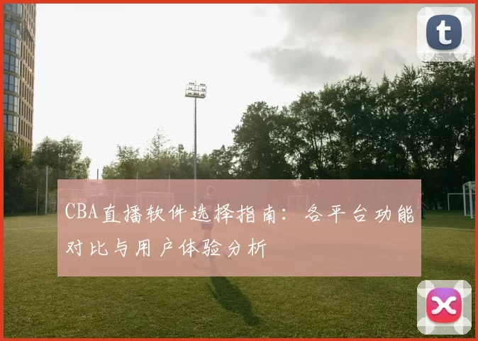 CBA直播软件选择指南:各平台功能对比与用户体验分析