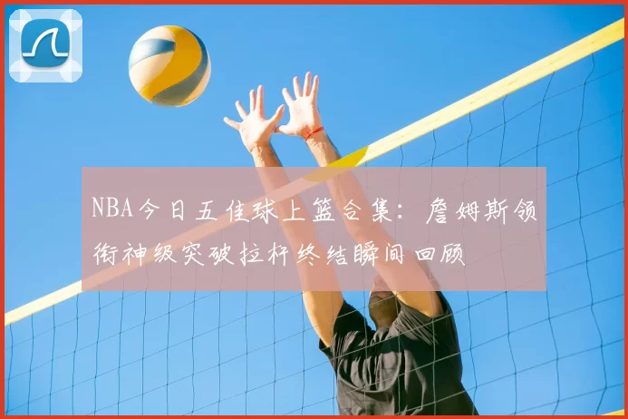 NBA今日五佳球上篮合集：詹姆斯领衔神级突破拉杆终结瞬间回顾