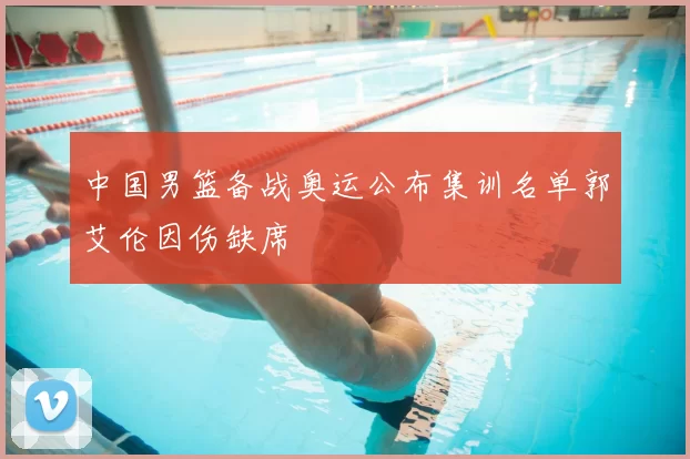 中国男篮备战奥运公布集训名单郭艾伦因伤缺席