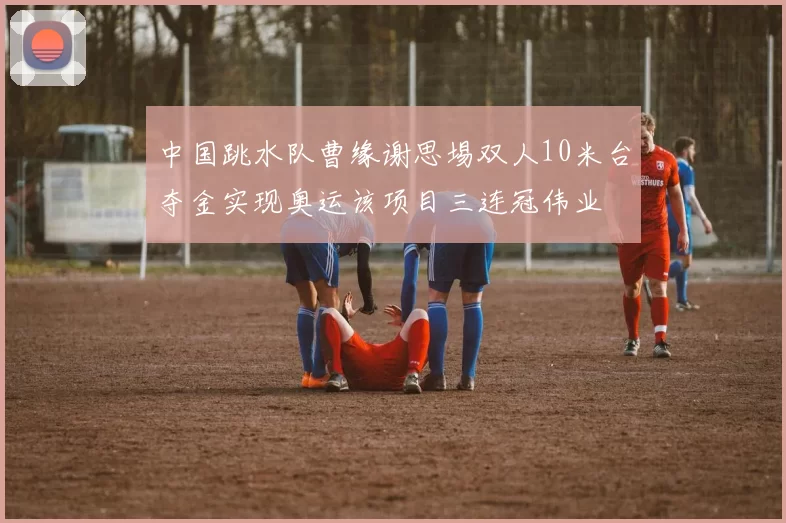 中国跳水队曹缘谢思埸双人10米台夺金实现奥运该项目三连冠伟业