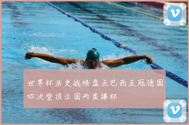 世界杯历史战绩盘点巴西五冠德国四次登顶法国两度捧杯