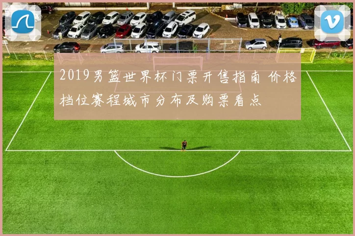 2019男篮世界杯门票开售指南 价格档位赛程城市分布及购票看点