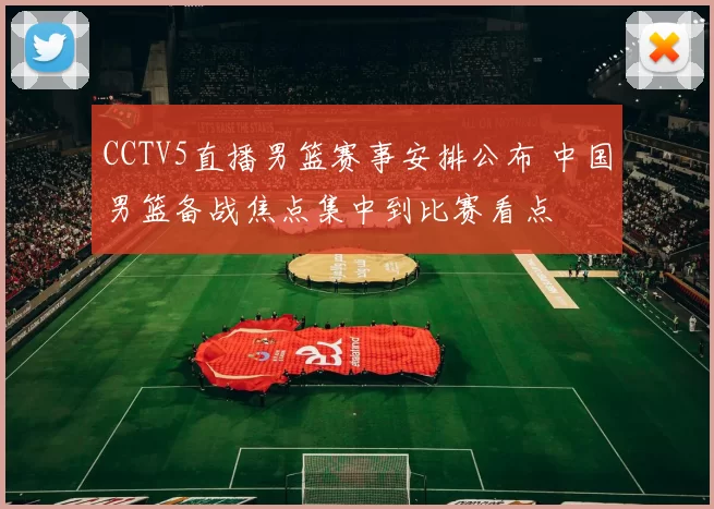 CCTV5直播男篮赛事安排公布 中国男篮备战焦点集中到比赛看点