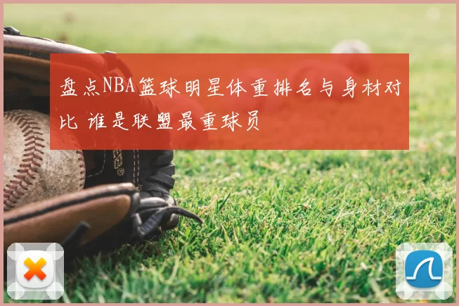 盘点NBA篮球明星体重排名与身材对比 谁是联盟最重球员