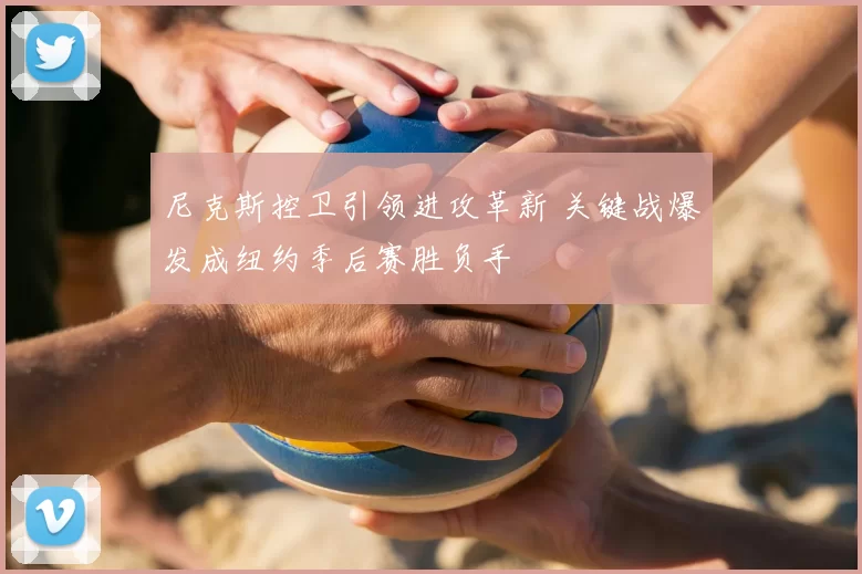 尼克斯控卫引领进攻革新 关键战爆发成纽约季后赛胜负手