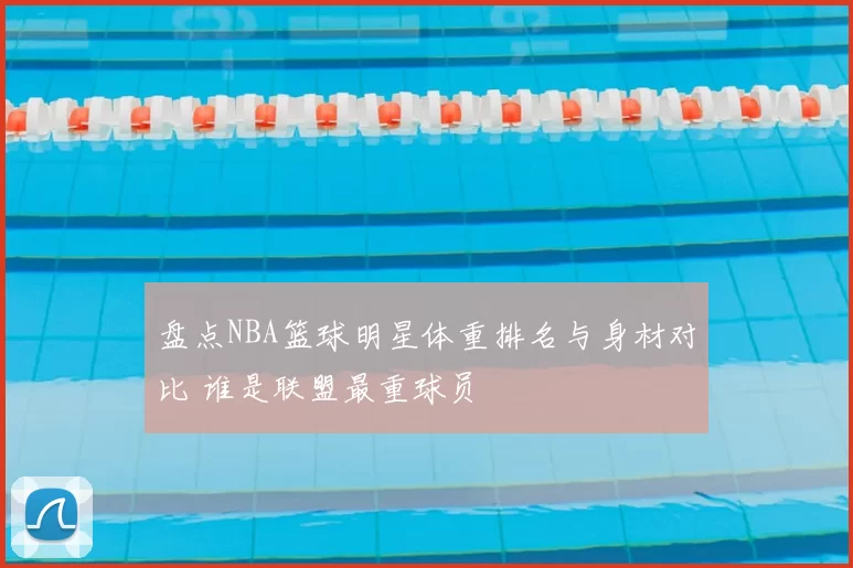 盘点NBA篮球明星体重排名与身材对比 谁是联盟最重球员