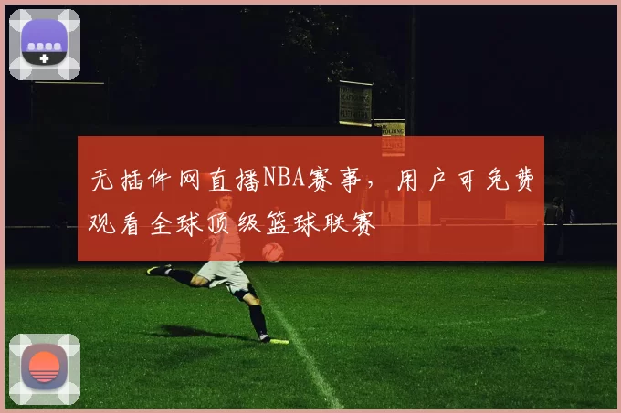 无插件网直播NBA赛事，用户可免费观看全球顶级篮球联赛