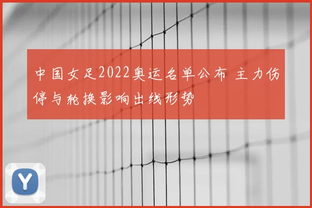 中国女足2022奥运名单公布 主力伤停与轮换影响出线形势
