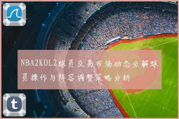 NBA2KOL2球员交易市场动态分解球员操作与阵容调整策略分析