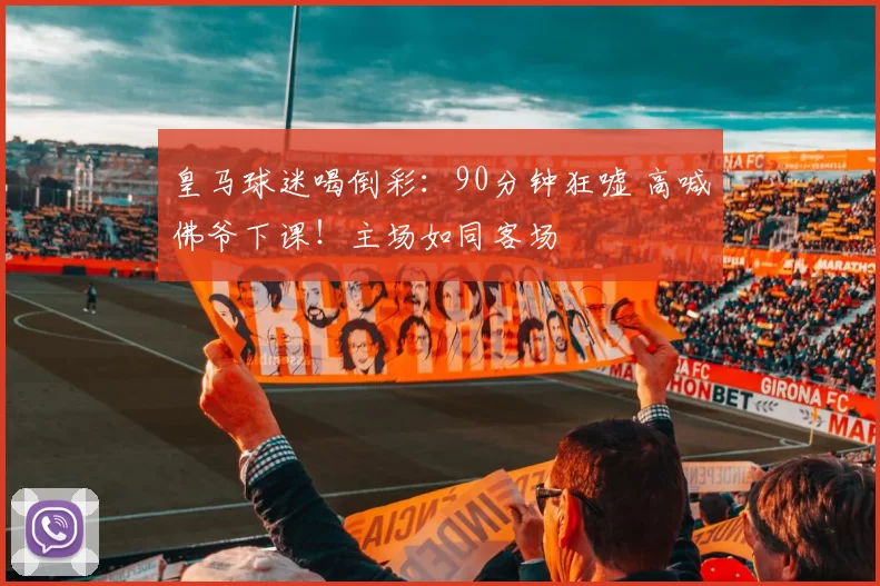 皇马球迷喝倒彩：90分钟狂嘘 高喊佛爷下课！主场如同客场