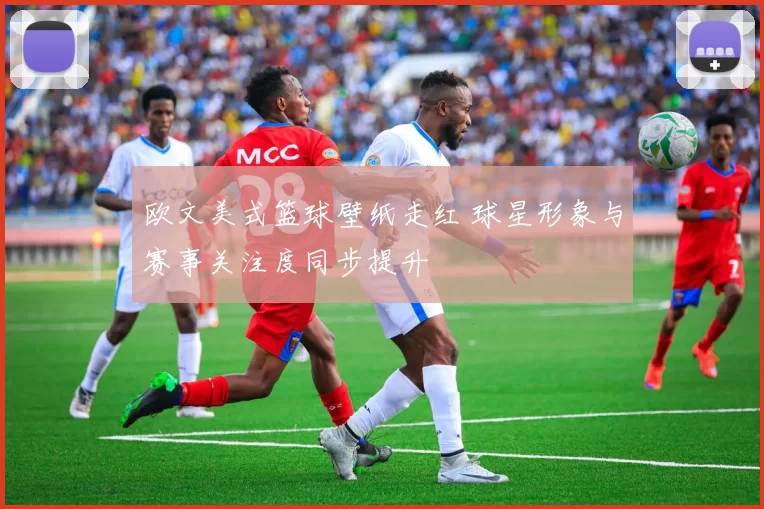 欧文美式篮球壁纸走红 球星形象与赛事关注度同步提升