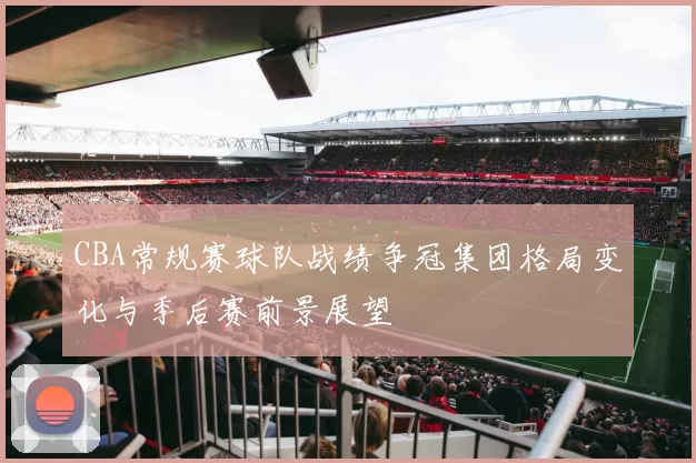 CBA常规赛球队战绩争冠集团格局变化与季后赛前景展望