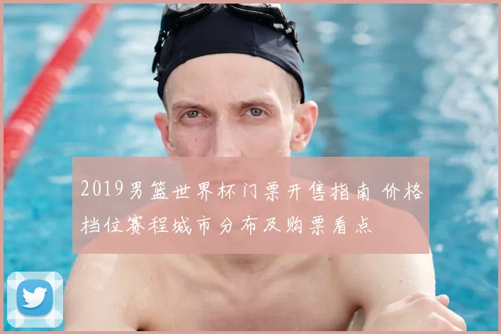 2019男篮世界杯门票开售指南 价格档位赛程城市分布及购票看点